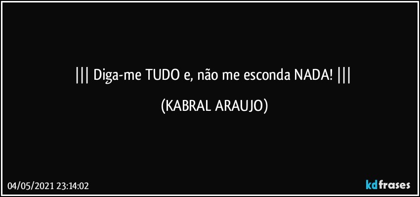     Diga-me TUDO e, não me esconda NADA!    (KABRAL ARAUJO)