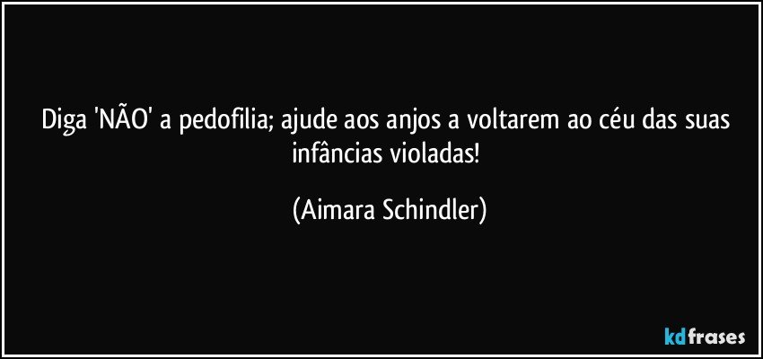 Diga 'NÃO' a pedofilia; ajude aos anjos a voltarem ao céu das suas infâncias violadas! (Aimara Schindler)