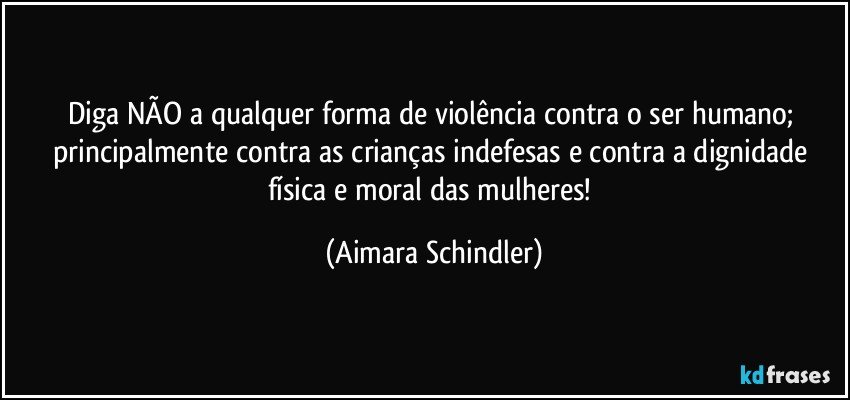 Diga NÃO a qualquer forma de violência contra o ser humano; principalmente contra as crianças indefesas  e contra a dignidade física e moral das mulheres! (Aimara Schindler)