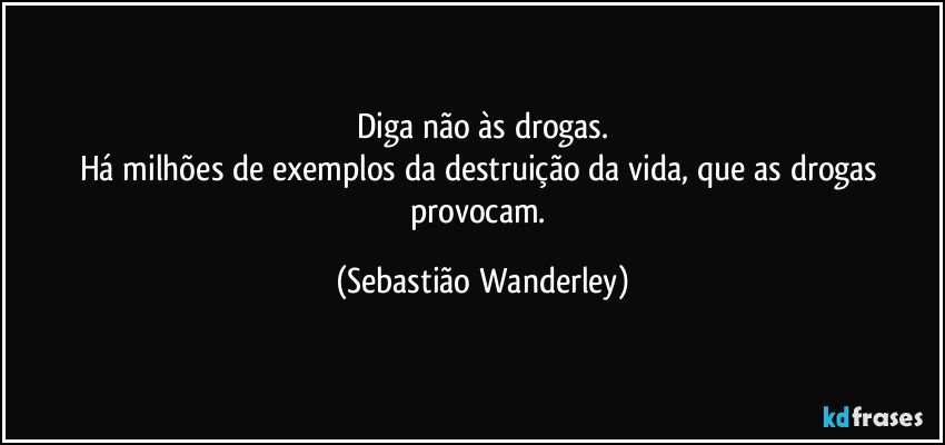 Diga não às drogas.
Há milhões de exemplos da destruição da vida, que as drogas provocam. (Sebastião Wanderley)