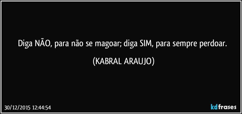 Diga NÃO, para não se magoar; diga SIM, para sempre perdoar. (KABRAL ARAUJO)