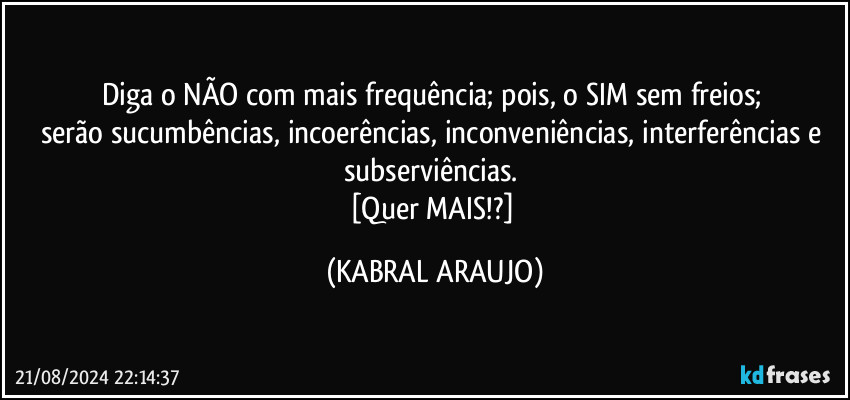 Diga o NÃO com mais frequência; pois, o SIM sem freios; 
serão sucumbências, incoerências, inconveniências, interferências e subserviências. 
[Quer MAIS!?] (KABRAL ARAUJO)