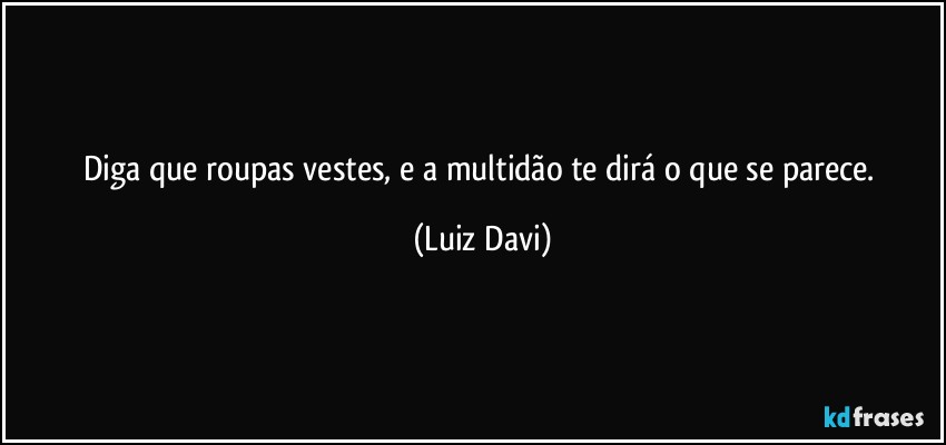 Diga que roupas vestes, e a multidão te dirá o que se parece. (Luiz Davi)