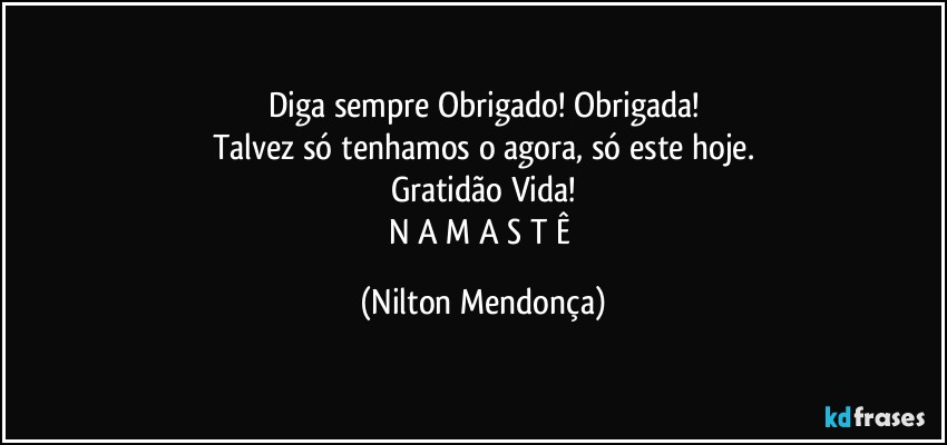 Diga sempre Obrigado! Obrigada!
Talvez só tenhamos o agora, só este hoje.
Gratidão Vida!
N A M A S T Ê (Nilton Mendonça)