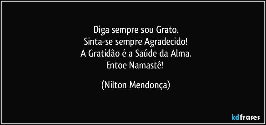 Diga sempre sou Grato.
Sinta-se sempre Agradecido!
A Gratidão é a Saúde da Alma.
Entoe Namastê! (Nilton Mendonça)