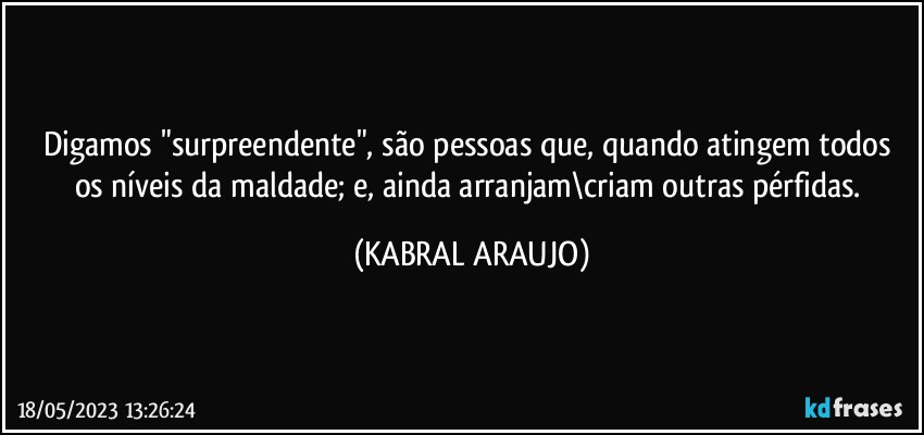 Digamos "surpreendente", são pessoas que, quando atingem todos os níveis da maldade; e, ainda arranjam\criam outras pérfidas. (KABRAL ARAUJO)