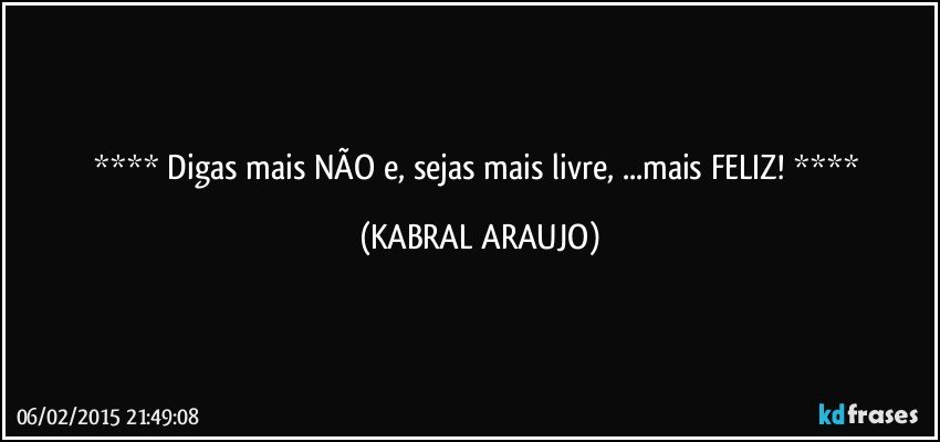  Digas mais NÃO e, sejas mais livre, ...mais FELIZ!  (KABRAL ARAUJO)