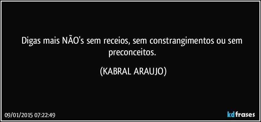 Digas mais NÃO's sem receios, sem constrangimentos ou sem preconceitos. (KABRAL ARAUJO)