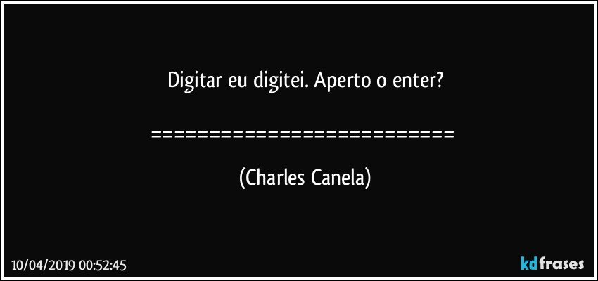 Digitar eu digitei. Aperto o enter?

========================== (Charles Canela)