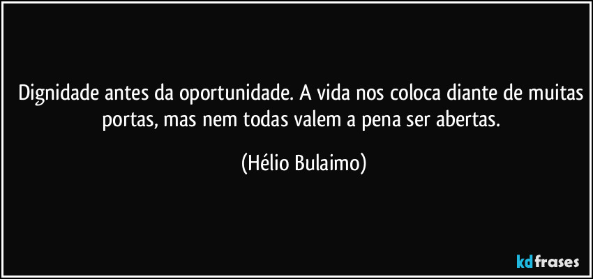 Dignidade antes da oportunidade. A vida nos coloca diante de muitas portas, mas nem todas valem a pena ser abertas. (Hélio Bulaimo)