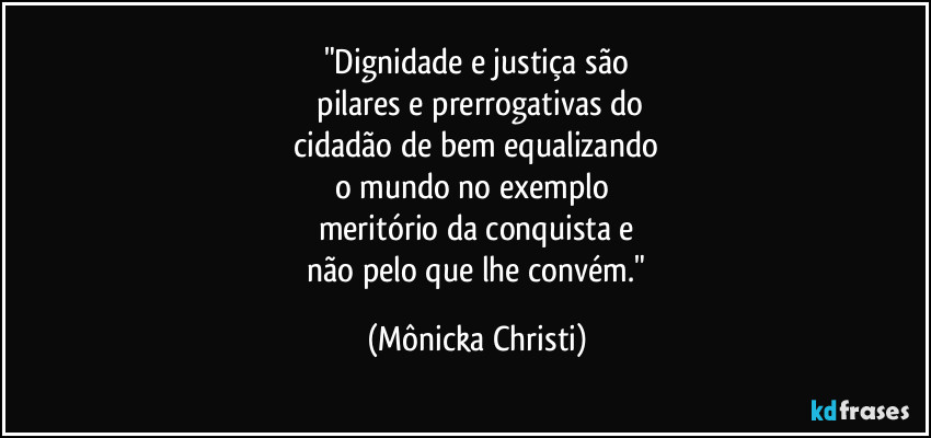 "Dignidade e justiça são
 pilares e prerrogativas do
 cidadão de bem equalizando 
o mundo no exemplo 
meritório da conquista e
 não pelo que lhe convém." (Mônicka Christi)