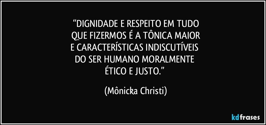 “DIGNIDADE E RESPEITO EM TUDO
 QUE FIZERMOS É A TÔNICA MAIOR 
E CARACTERÍSTICAS INDISCUTÍVEIS 
DO SER HUMANO MORALMENTE 
ÉTICO E JUSTO.” (Mônicka Christi)