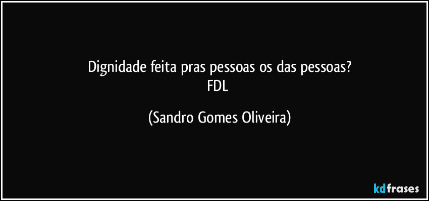 Dignidade feita pras pessoas os das pessoas?
FDL (Sandro Gomes Oliveira)