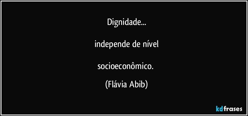 Dignidade...

independe de nível

socioeconômico. (Flávia Abib)