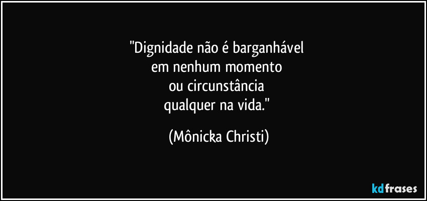 "Dignidade não é barganhável 
em nenhum momento 
ou circunstância 
qualquer na vida." (Mônicka Christi)