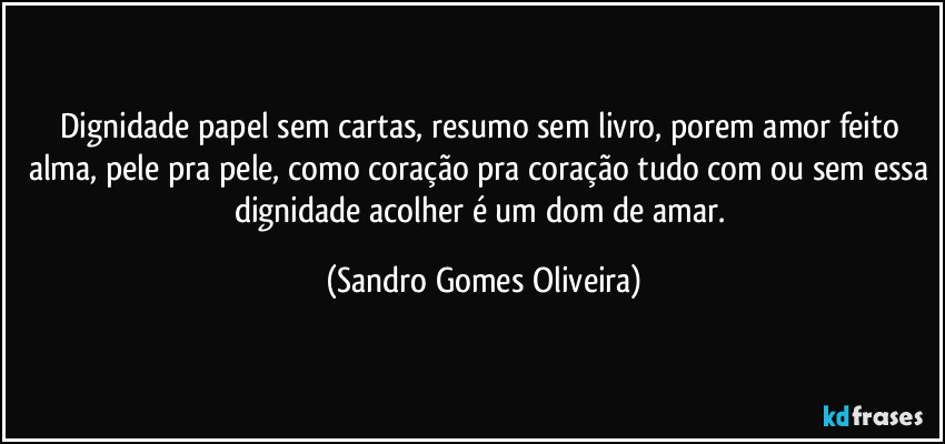 Dignidade papel sem cartas, resumo sem livro, porem amor feito alma, pele pra pele, como coração pra coração tudo com ou sem essa dignidade acolher é um dom de amar. (Sandro Gomes Oliveira)