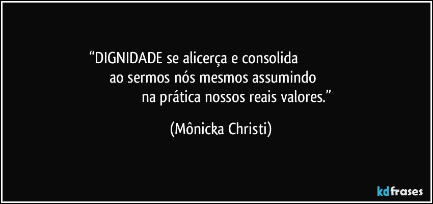 “DIGNIDADE se alicerça e consolida                                                                      ao sermos nós mesmos assumindo                                                                     na prática nossos reais valores.” (Mônicka Christi)