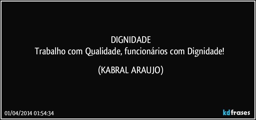 DIGNIDADE
Trabalho com Qualidade, funcionários com Dignidade! (KABRAL ARAUJO)