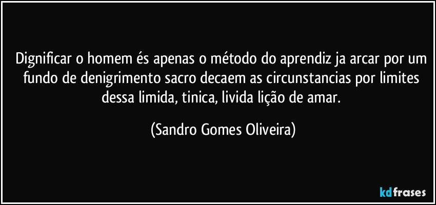 Dignificar o homem és apenas o método do aprendiz ja arcar por um fundo de denigrimento sacro decaem as circunstancias por limites dessa limida, tinica, livida lição de amar. (Sandro Gomes Oliveira)