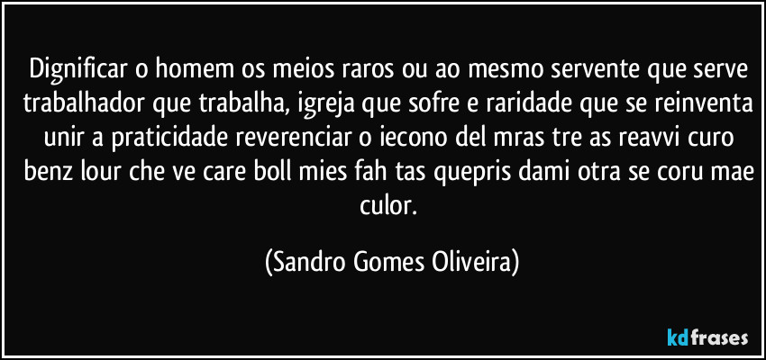 Dignificar o homem os meios raros ou ao mesmo servente que serve trabalhador que trabalha, igreja que sofre e raridade que se reinventa unir a praticidade reverenciar o iecono del mras tre as reavvi curo benz lour che ve care boll mies fah tas quepris dami otra se coru mae culor. (Sandro Gomes Oliveira)