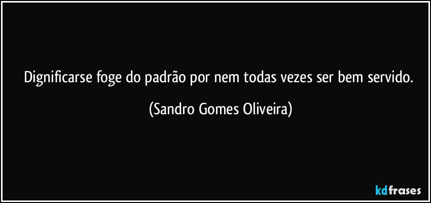 Dignificarse foge do padrão por nem todas vezes ser bem servido. (Sandro Gomes Oliveira)