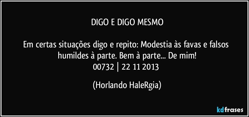 DIGO E DIGO MESMO

Em certas situações digo e repito: Modestia às favas e falsos humildes à parte. Bem à parte... De mim!
00732 | 22/11/2013 (Horlando HaleRgia)