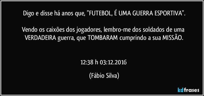 Digo e disse há anos que,  "FUTEBOL, É UMA GUERRA ESPORTIVA".

Vendo os caixões dos jogadores, lembro-me dos soldados de uma VERDADEIRA guerra, que TOMBARAM cumprindo a sua MISSÃO.


12:38 h 03:12.2016 (Fábio Silva)