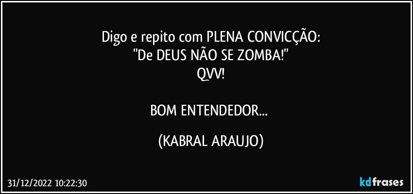 Digo e repito com PLENA CONVICÇÃO:
"De DEUS NÃO SE ZOMBA!"
QVV!

BOM ENTENDEDOR... (KABRAL ARAUJO)