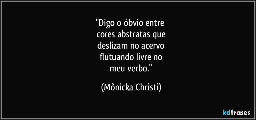 "Digo o óbvio entre 
cores  abstratas que
 deslizam no acervo 
flutuando livre no
 meu verbo." (Mônicka Christi)