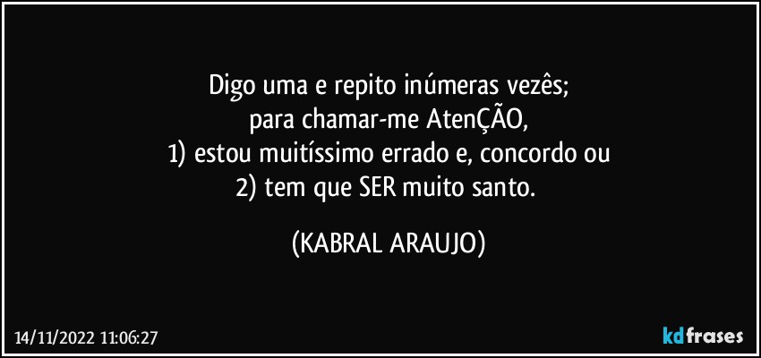 Digo uma e repito inúmeras vezês;
para chamar-me AtenÇÃO,
1) estou muitíssimo errado e, concordo ou
2) tem que SER muito santo. (KABRAL ARAUJO)