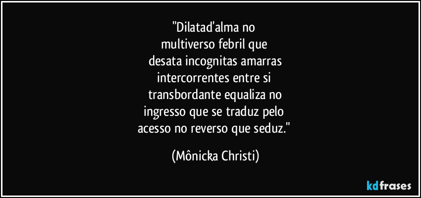 "Dilatad'alma no 
multiverso febril que 
desata incognitas amarras
intercorrentes entre si 
transbordante equaliza no
ingresso que se traduz pelo 
acesso no reverso que seduz." (Mônicka Christi)