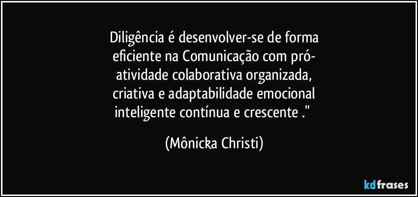 Diligência é desenvolver-se de forma
eficiente na Comunicação com pró-
atividade colaborativa organizada,
criativa e adaptabilidade emocional
inteligente contínua e crescente ." (Mônicka Christi)