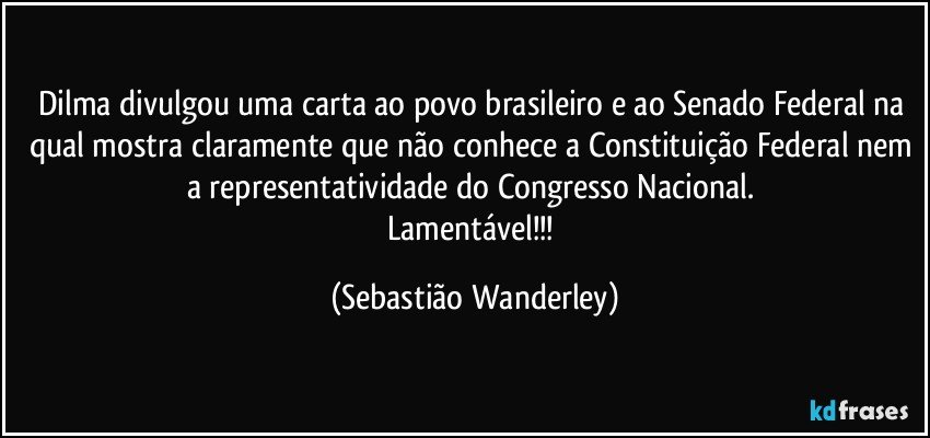 Dilma divulgou uma carta ao povo brasileiro e ao Senado Federal na qual mostra claramente que não conhece a Constituição Federal nem a representatividade do Congresso Nacional. 
Lamentável!!! (Sebastião Wanderley)