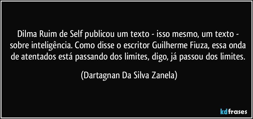 Dilma Ruim de Self publicou um texto - isso mesmo, um texto - sobre inteligência. Como disse o escritor Guilherme Fiuza, essa onda de atentados está passando dos limites, digo, já passou dos limites. (Dartagnan Da Silva Zanela)