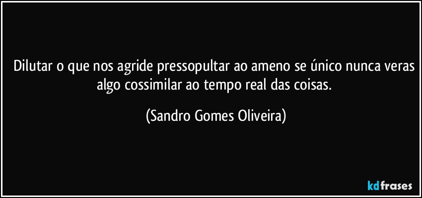 Dilutar o que nos agride pressopultar ao ameno se único nunca veras algo cossimilar ao tempo real das coisas. (Sandro Gomes Oliveira)