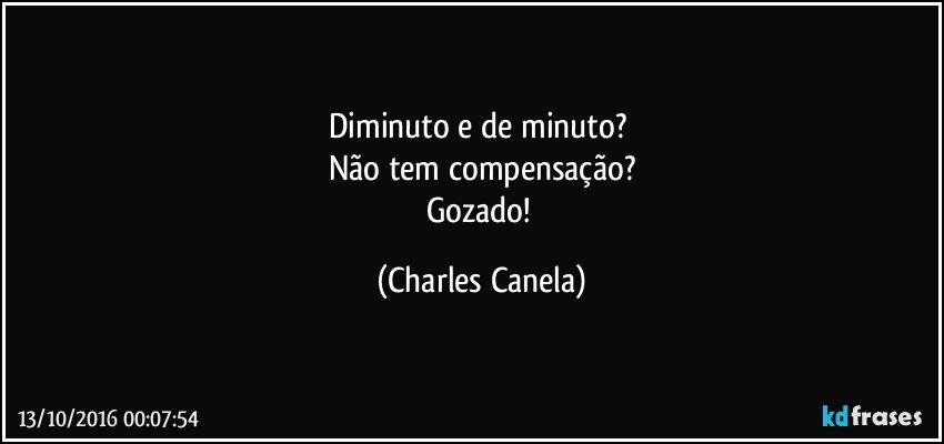 Diminuto e de minuto? 
Não tem compensação?
Gozado! (Charles Canela)