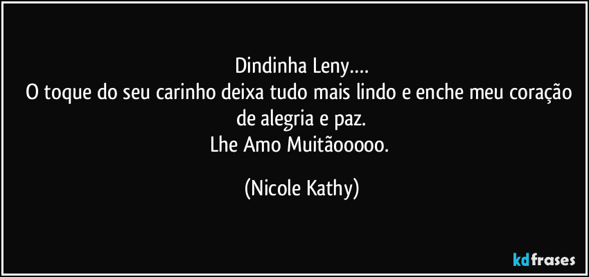 Dindinha Leny….
O toque do seu carinho deixa tudo mais lindo e enche meu coração de alegria e paz.
Lhe Amo Muitãooooo. (Nicole Kathy)