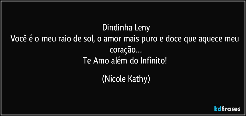 Dindinha Leny
Você é o meu raio de sol, o amor mais puro e doce que aquece meu coração…
Te Amo além do Infinito! (Nicole Kathy)