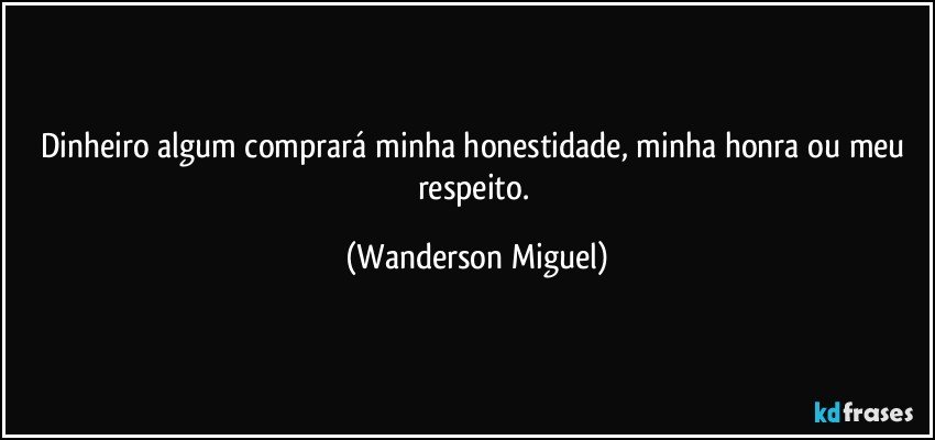 Dinheiro algum comprará minha honestidade, minha honra ou meu respeito. (Wanderson Miguel)