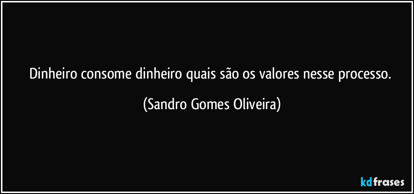 Dinheiro consome dinheiro quais são os valores nesse processo. (Sandro Gomes Oliveira)