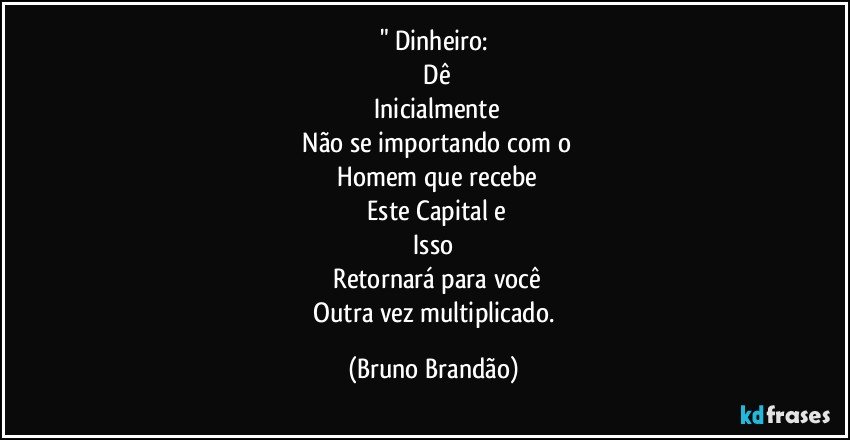 " Dinheiro:
   Dê
   Inicialmente
   Não se importando com o
   Homem que recebe
   Este Capital e
   Isso 
   Retornará para você
   Outra vez multiplicado. (Bruno Brandão)