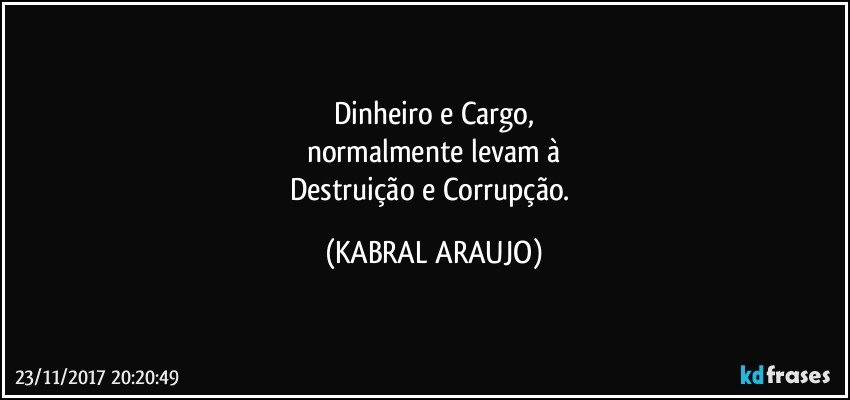 Dinheiro e Cargo,
normalmente levam à
Destruição e Corrupção. (KABRAL ARAUJO)