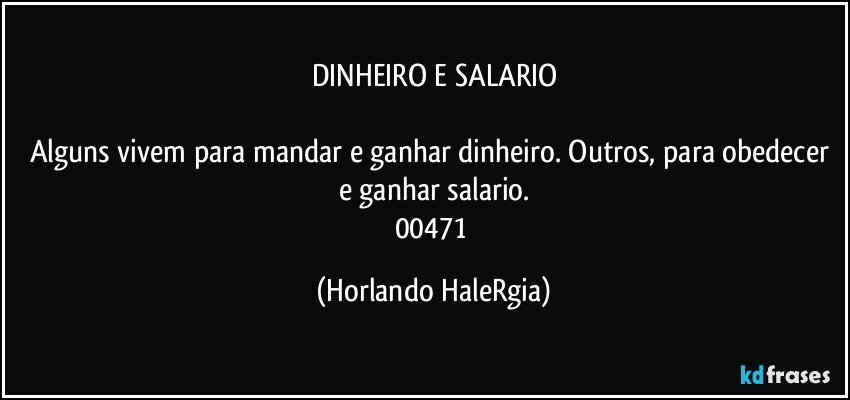 DINHEIRO E SALARIO

Alguns vivem para mandar e ganhar dinheiro. Outros, para obedecer e ganhar salario.
00471 (Horlando HaleRgia)