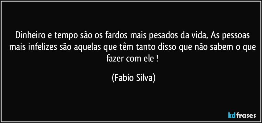 Dinheiro e tempo são os fardos mais pesados da vida, As pessoas mais infelizes são aquelas que têm tanto disso que não sabem o que fazer com ele ! (Fabio Silva)