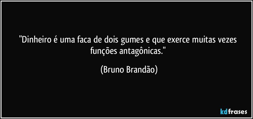 "Dinheiro é uma faca de dois gumes e que exerce muitas vezes funções antagônicas." (Bruno Brandão)