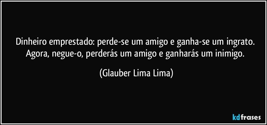 Dinheiro emprestado: perde-se um amigo e ganha-se um ingrato. Agora, negue-o, perderás um amigo e ganharás um inimigo. (Glauber Lima Lima)