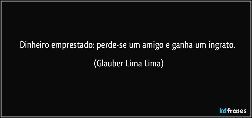 Dinheiro emprestado: perde-se um amigo e ganha um ingrato. (Glauber Lima Lima)