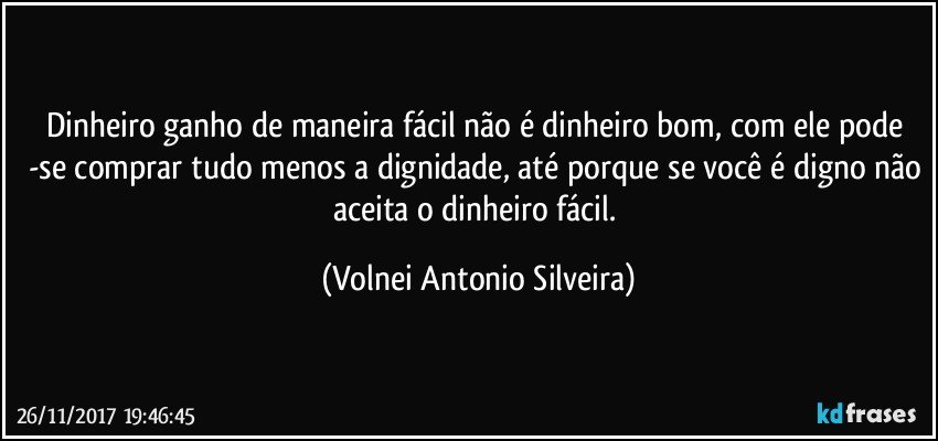 Dinheiro ganho de maneira fácil não é dinheiro bom, com ele pode -se comprar tudo menos a dignidade, até porque se você é digno não aceita o dinheiro fácil. (Volnei Antonio Silveira)