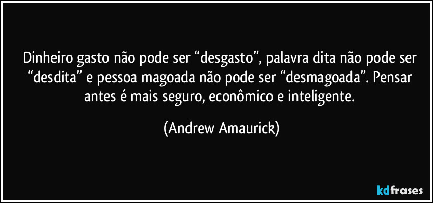 Dinheiro gasto não pode ser “desgasto”, palavra dita não pode ser “desdita” e pessoa magoada não pode ser “desmagoada”. Pensar antes é mais seguro, econômico e inteligente. (Andrew Amaurick)