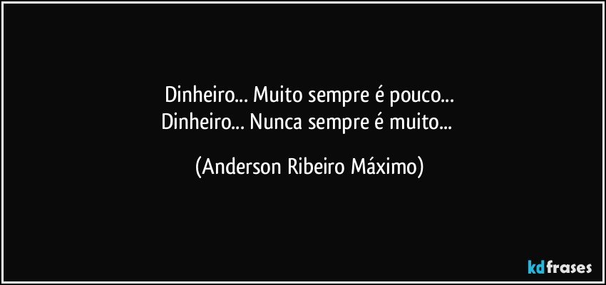 Dinheiro... Muito sempre é pouco...
Dinheiro... Nunca sempre é muito... (Anderson Ribeiro Máximo)